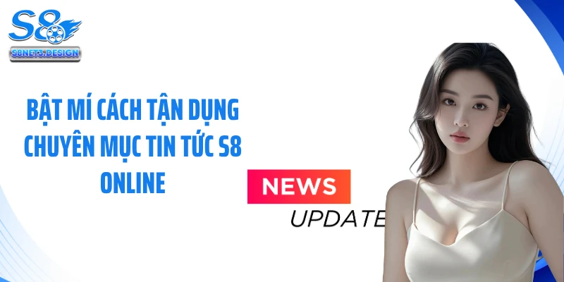 Bật mí cách tận dụng chuyên mục tin tức S8 online