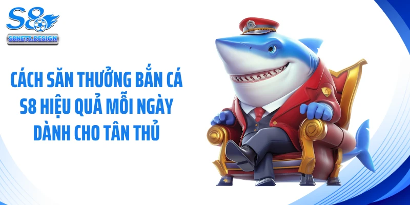 Cách săn thưởng bắn cá S8 hiệu quả mỗi ngày dành cho tân thủ