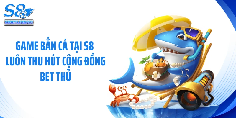 Game bắn cá tại S8 luôn thu hút cộng đồng bet thủ